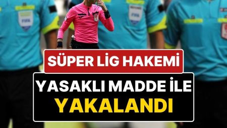 Bir Süper Lig Hakeminin ‘Yasaklı Unsur ile Yakalandı’ Savı