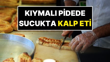 Bakanlık Besinde Hile Yapan Firmaları İfşa Etti: Kıymalı Pide ve Sucuk Yerine Kalp Eti Yediren Markalar