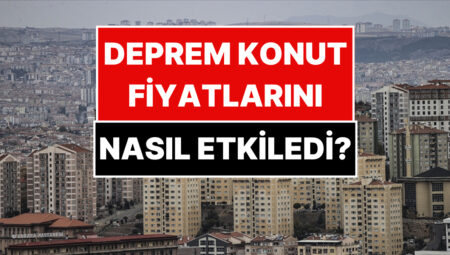 Konut Fiyatları Zelzeleyle Nasıl Etkilendi? En Kıymetli ve En Ucuz Kentler